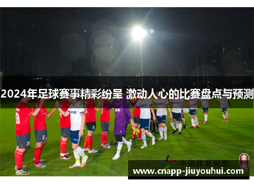 2024年足球赛事精彩纷呈 激动人心的比赛盘点与预测