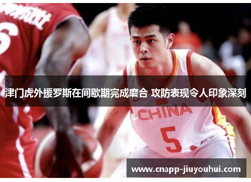 津门虎外援罗斯在间歇期完成磨合 攻防表现令人印象深刻