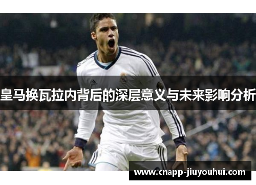 皇马换瓦拉内背后的深层意义与未来影响分析