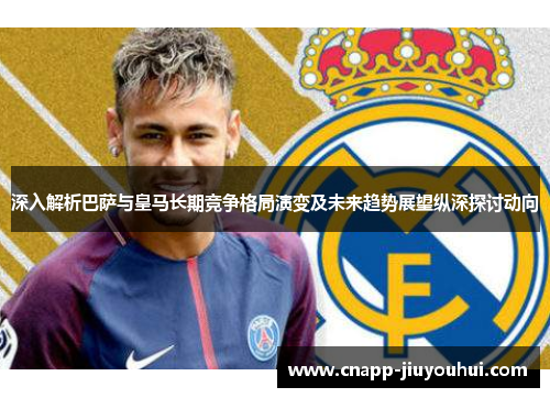 深入解析巴萨与皇马长期竞争格局演变及未来趋势展望纵深探讨动向