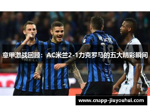 意甲激战回顾：AC米兰2-1力克罗马的五大精彩瞬间