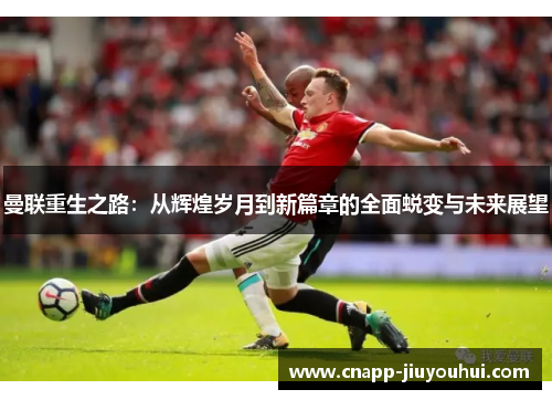 曼联重生之路：从辉煌岁月到新篇章的全面蜕变与未来展望