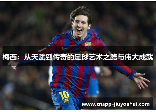 梅西：从天赋到传奇的足球艺术之路与伟大成就