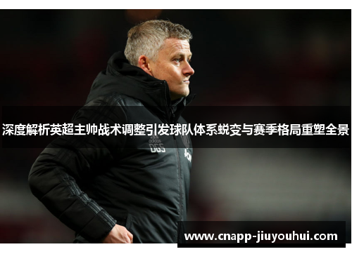 深度解析英超主帅战术调整引发球队体系蜕变与赛季格局重塑全景