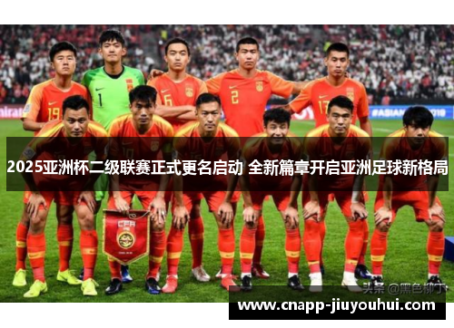 2025亚洲杯二级联赛正式更名启动 全新篇章开启亚洲足球新格局