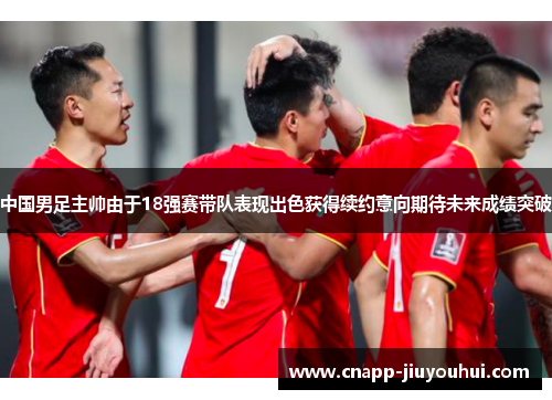 中国男足主帅由于18强赛带队表现出色获得续约意向期待未来成绩突破
