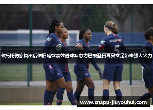 卡托托伤愈复出后依旧延续高效进球状态为巴黎圣日耳曼女足带来强大火力