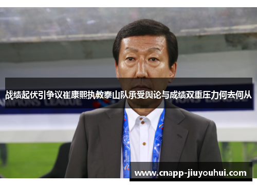 战绩起伏引争议崔康熙执教泰山队承受舆论与成绩双重压力何去何从