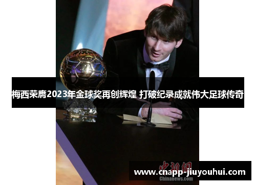梅西荣膺2023年金球奖再创辉煌 打破纪录成就伟大足球传奇