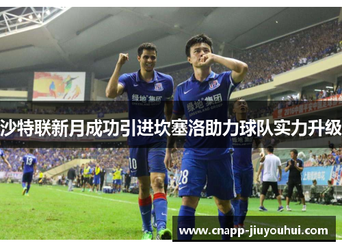 沙特联新月成功引进坎塞洛助力球队实力升级