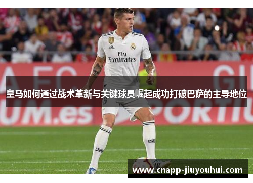 皇马如何通过战术革新与关键球员崛起成功打破巴萨的主导地位