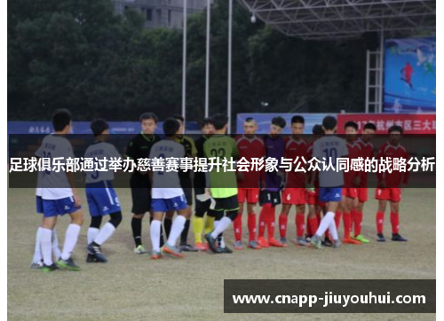足球俱乐部通过举办慈善赛事提升社会形象与公众认同感的战略分析