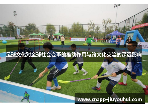 足球文化对全球社会变革的推动作用与跨文化交流的深远影响