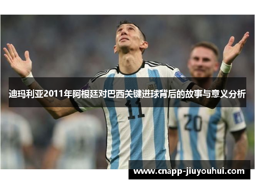 迪玛利亚2011年阿根廷对巴西关键进球背后的故事与意义分析