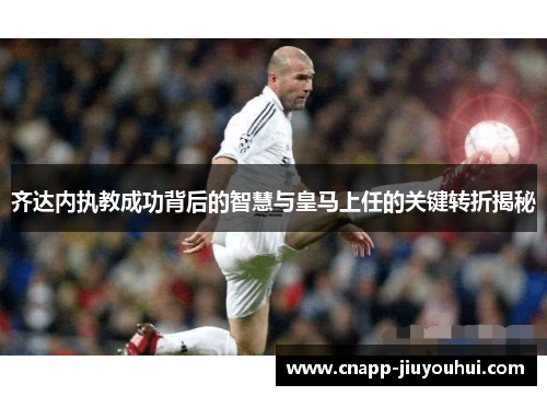 齐达内执教成功背后的智慧与皇马上任的关键转折揭秘